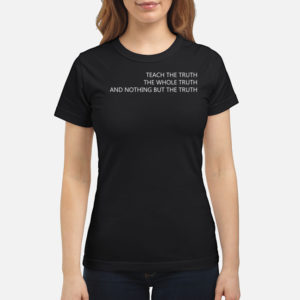 Teach The Truth The Whole Truth And Nothing But The Truth Shirt