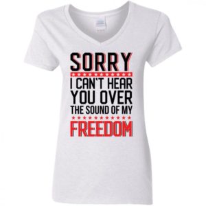 Sorry I Cant Hear You Over The Sound Of My Freedom Shirt