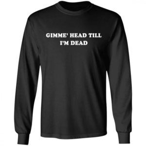 Gimme Head Till Im Dead Shirt