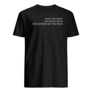 Teach The Truth The Whole Truth And Nothing But The Truth Shirt