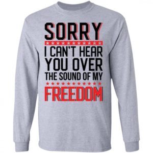 Sorry I Cant Hear You Over The Sound Of My Freedom Shirt