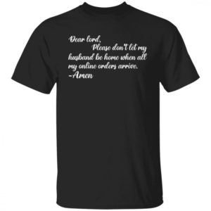 Dear Lord Please Dont Let My Husband Be Home When All Of My Online Orders Arrive Shirt
