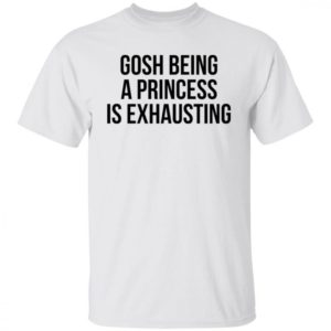 Gosh Being A Princess Is Exhausting Shirt