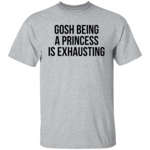 Gosh Being A Princess Is Exhausting Shirt