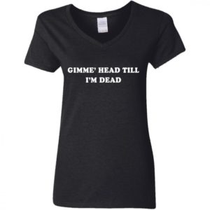 Gimme Head Till Im Dead Shirt