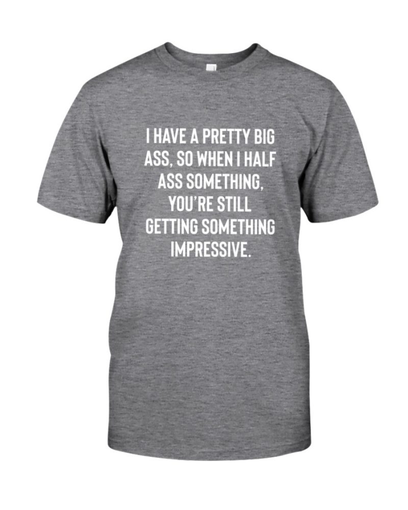 I Have A Pretty Big Ass So When I Half Ass Something Youre Still Getting Something Impressive Shirt