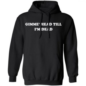 Gimme Head Till Im Dead Shirt