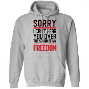 Sorry I Cant Hear You Over The Sound Of My Freedom Shirt