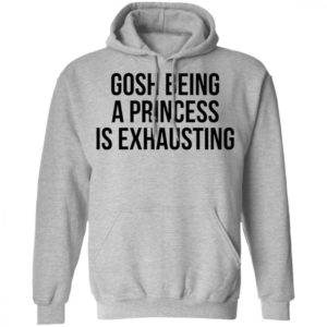 Gosh Being A Princess Is Exhausting Shirt