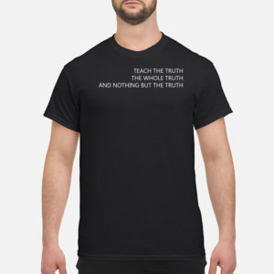 Teach The Truth The Whole Truth And Nothing But The Truth Shirt
