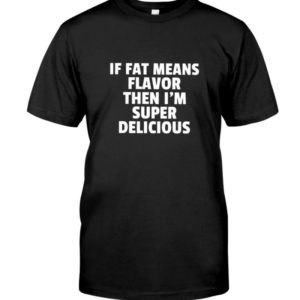 If Fat Means Flavor Then Im Super Delicious Shirt