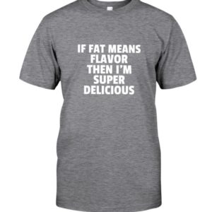 If Fat Means Flavor Then Im Super Delicious Shirt
