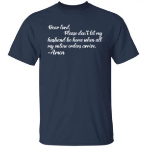 Dear Lord Please Dont Let My Husband Be Home When All Of My Online Orders Arrive Shirt