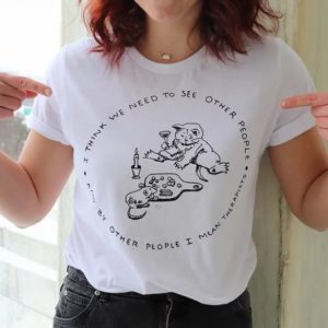 I Think We Need To See Other People And By Other People I Mean Therapists Shirt