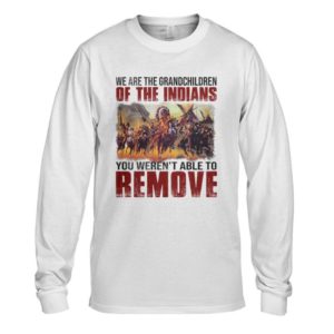 We Are The Grandchildren Of The Indians You Weren’t Able To Remove Shirt