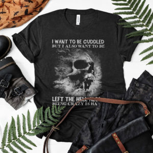 I Want To Be Cuddled But I Also Want To Be Left The Hell Alone Being Crazy Is Hard t-shirt