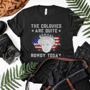 Queen Elizabeth Ii The Colonies Are Quite Rowdy Today 4Th Of July Shirt