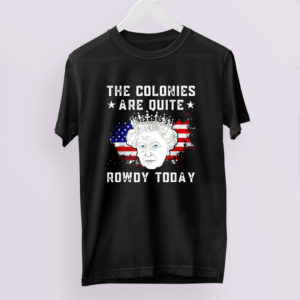 Queen Elizabeth Ii The Colonies Are Quite Rowdy Today 4Th Of July Shirt