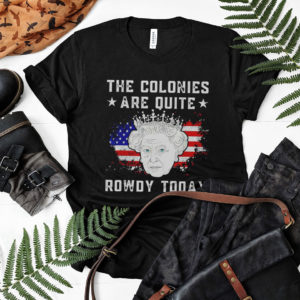 Queen Elizabeth Ii The Colonies Are Quite Rowdy Today 4Th Of July Shirt
