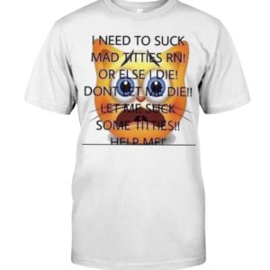 I Need To Suck Mad Titties Rn Or Else I Die Dont Let Me Die Let Me Suck Some Titties Help Me Shirt