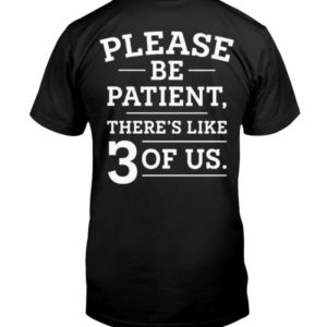 Please Be Patient There’s Like 3 Of Us Shirt