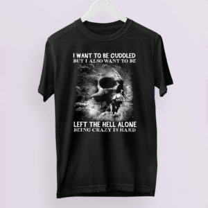 I Want To Be Cuddled But I Also Want To Be Left The Hell Alone Being Crazy Is Hard t-shirt I Want To Be Cuddled But I Also Want To Be Left The Hell Alone Being Crazy Is Hard t-shirt