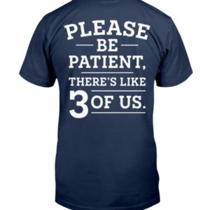 Please Be Patient There’s Like 3 Of Us Shirt