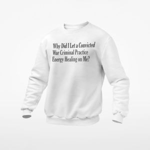 Why Did I Let A Convicted War Criminal Practice Energy Healing On Me T-shirt, ls, hoodie