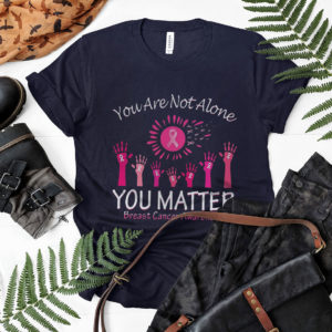 You Are Not Alone You Matter Breast Cancer Awareness Shirt, ls, hoodie