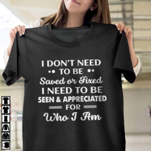 I Don’t need To Be Saved Or Fixed I Need To Be Seen And Appreciated For Who I Am Shirt, ls, hoodie I Don’t need To Be Saved Or Fixed I Need To Be Seen And Appreciated For Who I Am Shirt, ls, hoodie