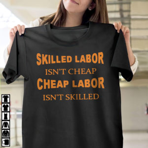 Skilled labor isn’t cheap cheap labor isn’t skilled shirt, ls, hoodie