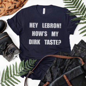 Hey Lebron how’s my dirk taste shirt, ls, hoodie