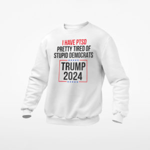 I Have Ptsd Pretty Tired Of Stupid Democrats Trump 2024 Shirt, ls, hoodie