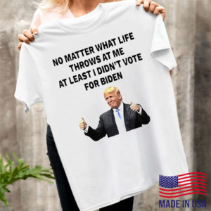Trump no matter what life throws at me at least I didn’t vote for biden t-shirt