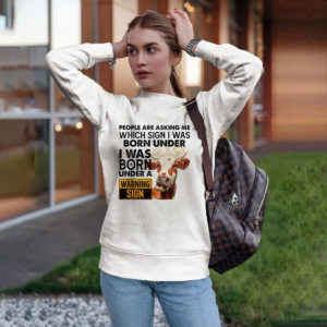 Cow People Are Asking Me Which Sign I Was Born Under I Was Born Under A Warning Sign Shirt, ls, hoodie