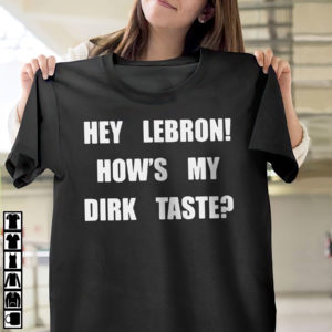Hey Lebron how’s my dirk taste shirt, ls, hoodie