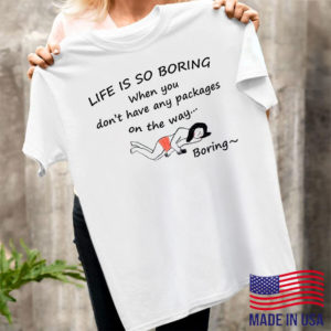 Gril Life Is So Boring When You Don’t Have Any Packages Shirt, ls, hoodie