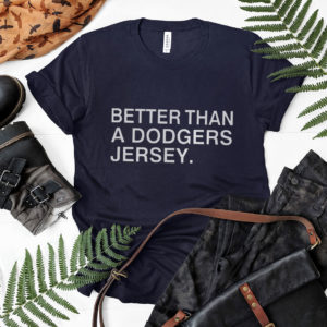 Better than a dodgers jersey shirt, ls, hoodie