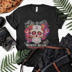 Sugar Skull Nicest Mean Teacher Ever Shirt, ls, hoodie