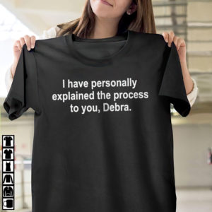 I Have Personally Explained The Process To You Debra Shirt, ls, hoodie