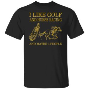 Like Golf And Horse Racing And Maybe 3 People Shirt, ls, hoodie