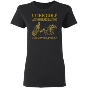 Like Golf And Horse Racing And Maybe 3 People Shirt, ls, hoodie