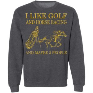 Like Golf And Horse Racing And Maybe 3 People Shirt, ls, hoodie