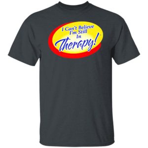 I Can’t Believe I’m Still In Therapy Shirt, hoodie