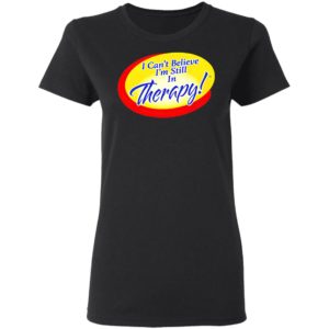 I Can’t Believe I’m Still In Therapy Shirt, hoodie