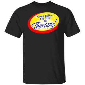I Can’t Believe I’m Still In Therapy Shirt, hoodie