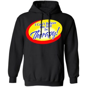 I Can’t Believe I’m Still In Therapy Shirt, hoodie