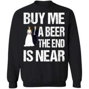 Married buy me a beer the end is near shirt, hoodie
