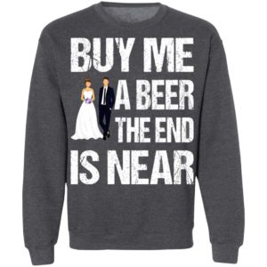 Married buy me a beer the end is near shirt, hoodie