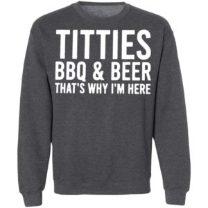 TITTIES, BBQ, AND BEER That’s why I’m here shirt, hoodie